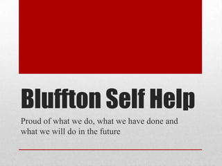 Bluffton Self Help
Proud of what we do, what we have done and
what we will do in the future
 