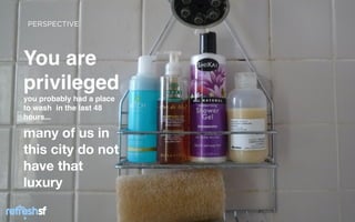 PERSPECTIVE




You are
privileged
you probably had a place
to wash in the last 48
hours...

many of us in
this city do not
have that
luxury

   sf                      Page   2
 