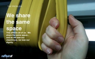 THE PROBLEM




We share
the same
space
This effects all of us. We
share the same space...
and as we lose our
cleanliness, we lose our
dignity.




    sf                       Page   4
 