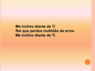Me inclino diante de Ti
Rei que perdoa multidão de erros
Me inclino diante de Ti
 