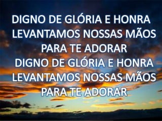 DIGNO DE GLÓRIA E HONRALEVANTAMOS NOSSAS MÃOS PARA TE ADORARDIGNO DE GLÓRIA E HONRALEVANTAMOS NOSSAS MÃOS PARA TE ADORAR