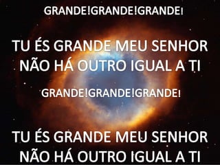 GRANDE!GRANDE!GRANDE!TU ÉS GRANDE MEU SENHORNÃO HÁ OUTRO IGUAL A TIGRANDE!GRANDE!GRANDE!TU ÉS GRANDE MEU SENHORNÃO HÁ OUTRO IGUAL A TI