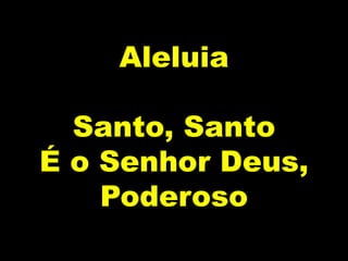 Aleluia
Santo, Santo
É o Senhor Deus,
Poderoso
 