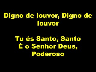 Digno de louvor, Digno de
louvor
Tu és Santo, Santo
É o Senhor Deus,
Poderoso
 