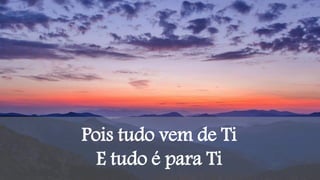 Pois tudo vem de Ti
E tudo é para Ti
 