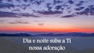 Dia e noite suba a Ti
nossa adoração
 