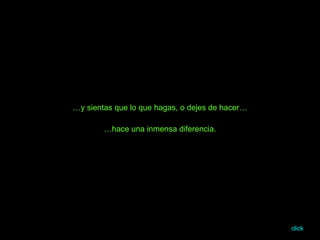 … y sientas que lo que hagas, o dejes de hacer… … hace una inmensa diferencia. click 