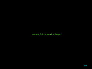 … somos únicos en el universo. click 