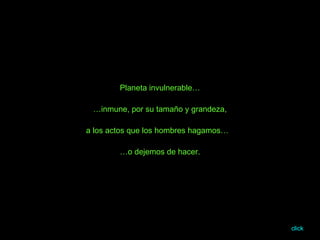 Planeta invulnerable… … inmune, por su tamaño y grandeza, a los actos que los hombres hagamos…  … o dejemos de hacer. click 