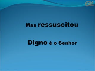 Mas ressuscitou
Digno é o Senhor
 
