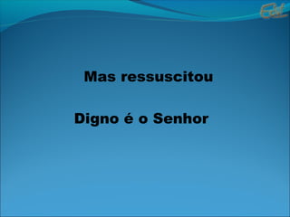 Mas ressuscitou
Digno é o Senhor
 