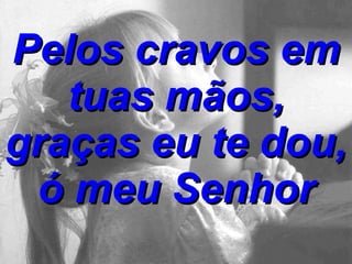 Pelos cravos em tuas mãos, graças eu te dou, ó meu Senhor 