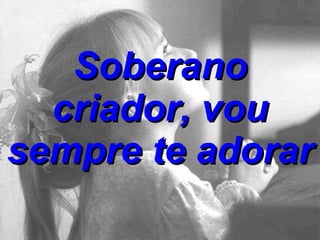 Soberano criador, vou sempre te adorar 