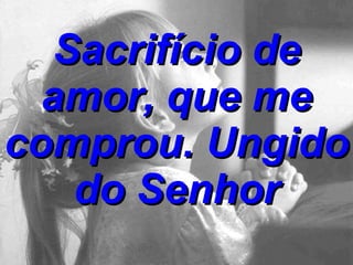 Sacrifício de amor, que me comprou. Ungido do Senhor 