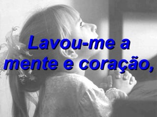 Lavou-me a mente e coração,  