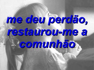 me deu perdão, restaurou-me a comunhão 
