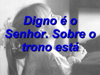 Digno é o Senhor. Sobre o trono está 