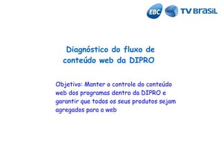 Diagnóstico do fluxo de
conteúdo web da DIPRO
Objetivo: Manter o controle do conteúdo
web dos programas dentro da DIPRO e
garantir que todos os seus produtos sejam
agregados para a web

 