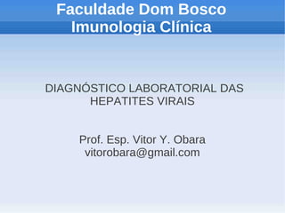 Faculdade Dom Bosco
   Imunologia Clínica


DIAGNÓSTICO LABORATORIAL DAS
      HEPATITES VIRAIS


    Prof. Esp. Vitor Y. Obara
     vitorobara@gmail.com
 