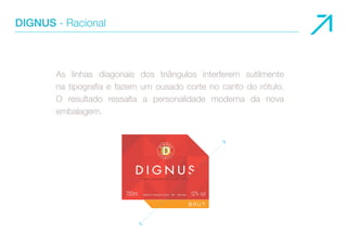 DIGNUS - Racional 
As linhas diagonais dos triângulos interferem sutilmente 
na tipografia e fazem um ousado corte no canto do rótulo. 
O resultado ressalta a personalidade moderna da nova 
embalagem. 
 