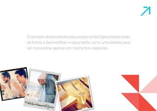O conceito desenvolvido para o espumante Dignus foi pensado 
de forma a desmistificar o espumante como uma bebida para 
ser consumida apenas em momentos especiais. 
 
