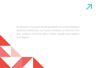 Ao oferecer um produto de alta qualidade, em uma embalagem 
atraente e sofisticada, a um preço acessível, a marca faz com 
que qualquer momento seja a melhor ocasião para celebrar 
com Dignus. 
 