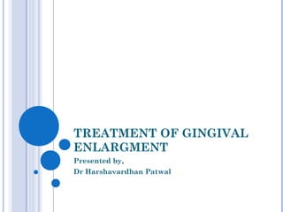 TREATMENT OF GINGIVAL
ENLARGMENT
Presented by,
Dr Harshavardhan Patwal
 