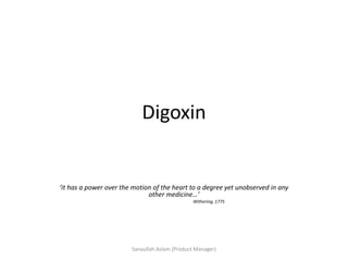 Digoxin
‘it has a power over the motion of the heart to a degree yet unobserved in any
other medicine…’
Withering, 1775
Sanaullah Aslam (Product Manager)
 