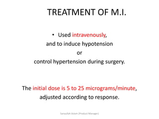 TREATMENT OF M.I.
• Used intravenously,
and to induce hypotension
or
control hypertension during surgery.
The initial dose is 5 to 25 micrograms/minute,
adjusted according to response.
Sanaullah Aslam (Product Manager)
 