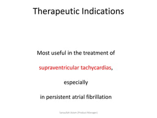 Therapeutic Indications
Most useful in the treatment of
supraventricular tachycardias,
especially
in persistent atrial fibrillation
Sanaullah Aslam (Product Manager)
 