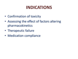 INDICATIONS
• Confirmation of toxicity
• Assessing the effect of factors altering
pharmacokinetics
• Therapeutic failure
• Medication compliance
 