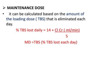  MAINTENANCE DOSE
• it can be calculated based on the amount of
the loading dose ( TBS) that is eliminated each
day.
% TBS lost daily = 14 + Cl Cr ( ml/min)
5
MD =TBS (% TBS lost each day)
 