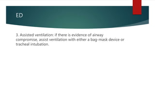 ED
3. Assisted ventilation: if there is evidence of airway
compromise, assist ventilation with either a bag-mask device or
tracheal intubation.
 