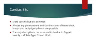 Cardiac SEs
 More specific but less common
 Almost any permutations and combinations of heart block,
brady- and tachydysrhythmias are possible.
 The only dysrhythmia not assumed to be due to Digoxin
toxicity – Mobitz Type 2 Heart block
 