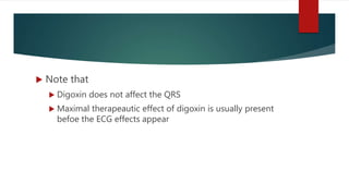  Note that
 Digoxin does not affect the QRS
 Maximal therapeautic effect of digoxin is usually present
befoe the ECG effects appear
 