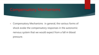Compensatory Mechanisms
• Compensatory Mechanisms in general, the various forms of
shock evoke the compensatory responses in the autonomic
nervous system that we would expect from a fall m blood
pressure.
 