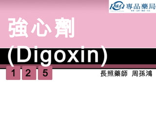 1 2 5
強心劑
(Digoxin)
長照藥師 周孫鴻
 