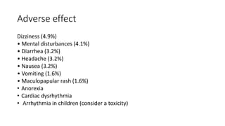 Adverse effect
Dizziness (4.9%)
• Mental disturbances (4.1%)
• Diarrhea (3.2%)
• Headache (3.2%)
• Nausea (3.2%)
• Vomiting (1.6%)
• Maculopapular rash (1.6%)
• Anorexia
• Cardiac dysrhythmia
• Arrhythmia in children (consider a toxicity)
 