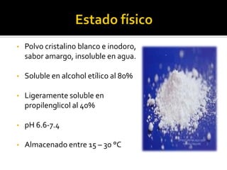 • Polvo cristalino blanco e inodoro,
sabor amargo, insoluble en agua.
• Soluble en alcohol etílico al 80%
• Ligeramente soluble en
propilenglicol al 40%
• pH 6.6-7.4
• Almacenado entre 15 – 30 °C
 