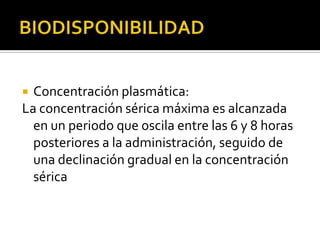  Concentración plasmática:
La concentración sérica máxima es alcanzada
en un periodo que oscila entre las 6 y 8 horas
posteriores a la administración, seguido de
una declinación gradual en la concentración
sérica
 