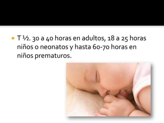  T ½. 30 a 40 horas en adultos, 18 a 25 horas
niños o neonatos y hasta 60-70 horas en
niños prematuros.
 