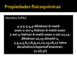 Nombre IUPAC
4-3-5-5-4,5-dihidroxi-6-metil-
oxan-2-oxi-4-hidroxi-6-metil-oxan-
2-oxi-4-hidroxi-6-metil-oxan-2-oxi-12,14-
dihidroxi-10,13-dimetil-1,
2,3,4,5,6,7,8,9,11,12,15,16,17-tetra
decahidrociclopentaFenantren-
17-yl]-5H
 