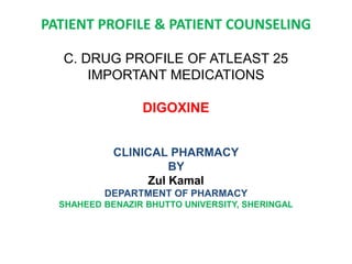 PATIENT PROFILE & PATIENT COUNSELING
C. DRUG PROFILE OF ATLEAST 25
IMPORTANT MEDICATIONS
DIGOXINE
CLINICAL PHARMACY
BY
Zul Kamal
DEPARTMENT OF PHARMACY
SHAHEED BENAZIR BHUTTO UNIVERSITY, SHERINGAL
 