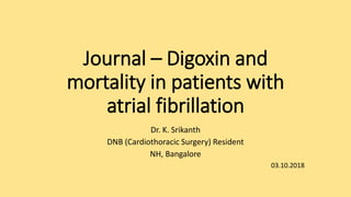 Journal – Digoxin and
mortality in patients with
atrial fibrillation
Dr. K. Srikanth
DNB (Cardiothoracic Surgery) Resident
NH, Bangalore
03.10.2018
 