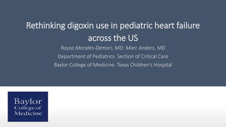 Rethinking digoxin use in pediatric heart failure
across the US
Raysa Morales-Demori, MD; Marc Anders, MD
Department of Pediatrics. Section of Critical Care
Baylor College of Medicine. Texas Children’s Hospital
 