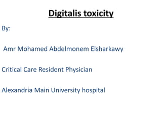 Digitalis toxicity
By:
Amr Mohamed Abdelmonem Elsharkawy
Critical Care Resident Physician
Alexandria Main University hospital
 