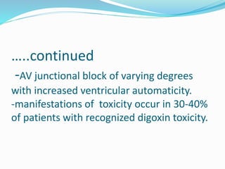 …..continued
-AV junctional block of varying degrees
with increased ventricular automaticity.
-manifestations of toxicity occur in 30-40%
of patients with recognized digoxin toxicity.
 