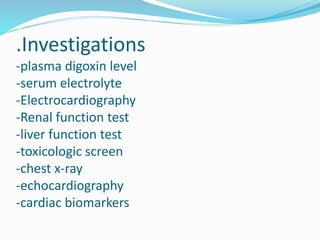 .Investigations
-plasma digoxin level
-serum electrolyte
-Electrocardiography
-Renal function test
-liver function test
-toxicologic screen
-chest x-ray
-echocardiography
-cardiac biomarkers
 