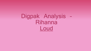 Digpak Analysis –
Rihanna
Loud
 