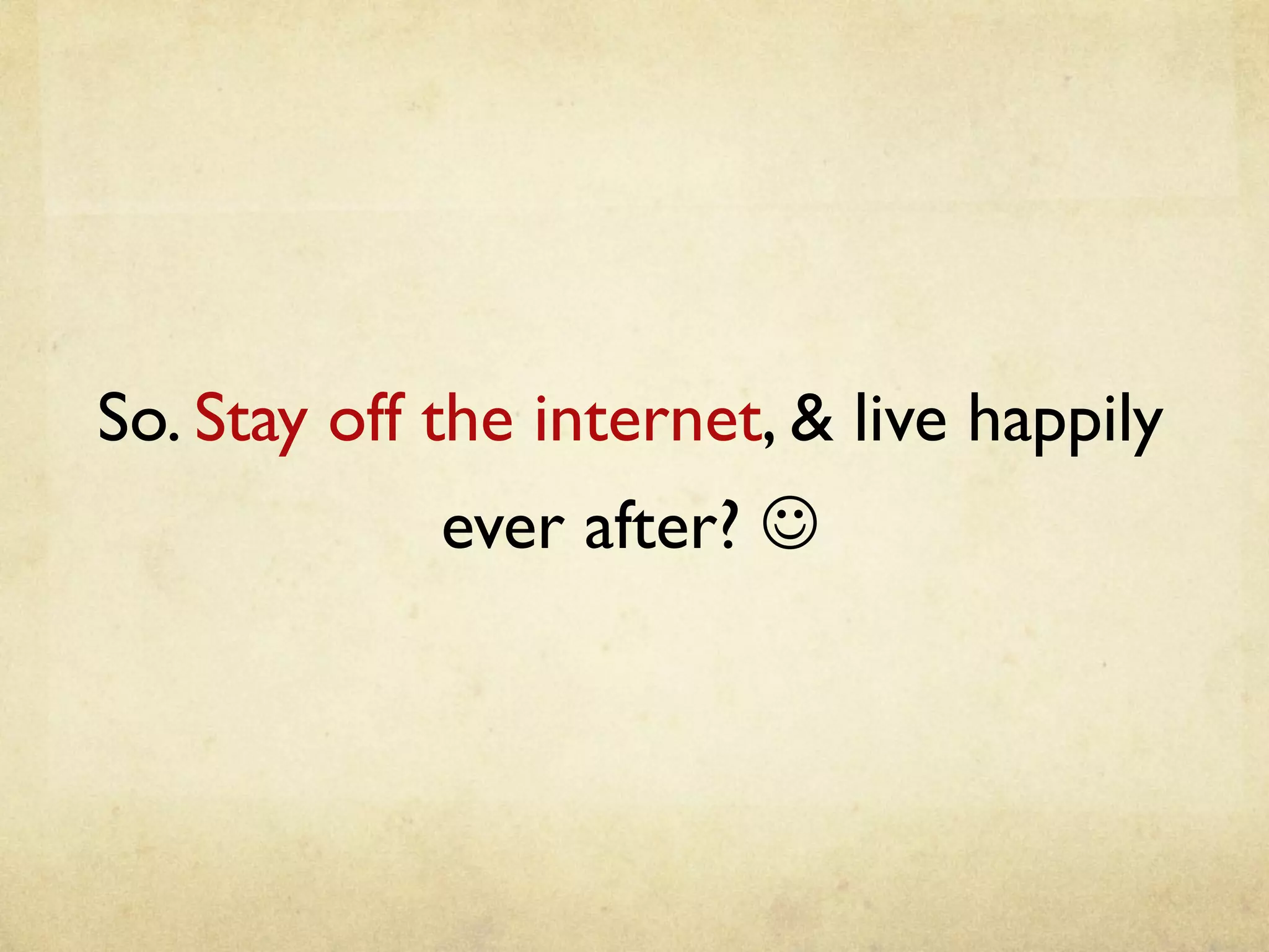 So. Stay off the internet, & live happily
ever after? J
 